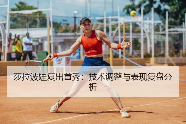 莎拉波娃复出首秀：技术调整与表现复盘分析