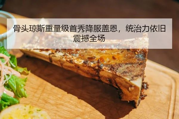 骨头琼斯重量级首秀降服盖恩，统治力依旧震撼全场
