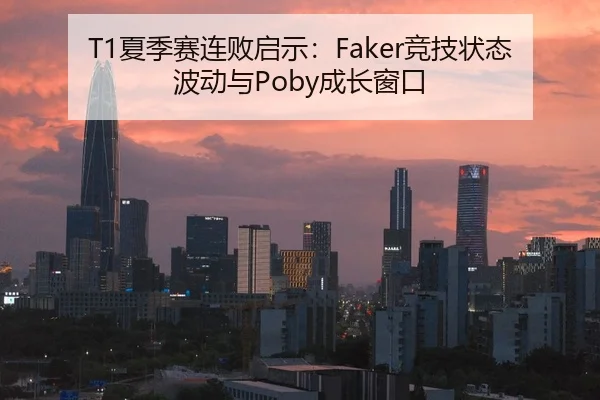T1夏季赛连败启示：Faker竞技状态波动与Poby成长窗口